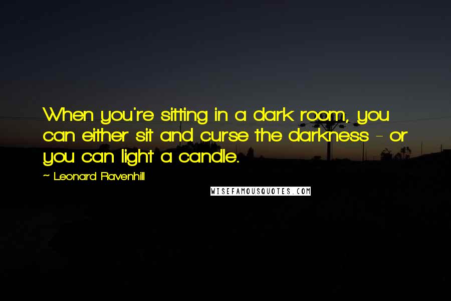 Leonard Ravenhill Quotes: When you're sitting in a dark room, you can either sit and curse the darkness - or you can light a candle.