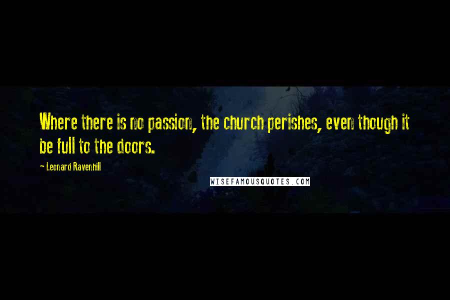 Leonard Ravenhill Quotes: Where there is no passion, the church perishes, even though it be full to the doors.