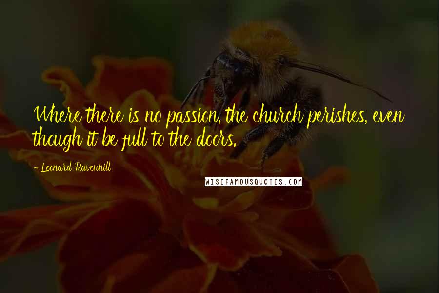 Leonard Ravenhill Quotes: Where there is no passion, the church perishes, even though it be full to the doors.