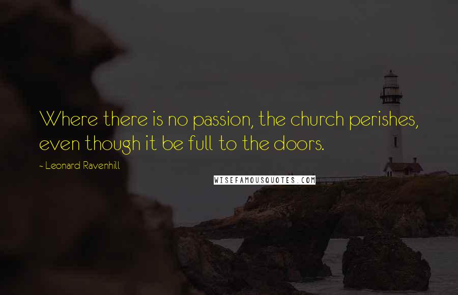 Leonard Ravenhill Quotes: Where there is no passion, the church perishes, even though it be full to the doors.