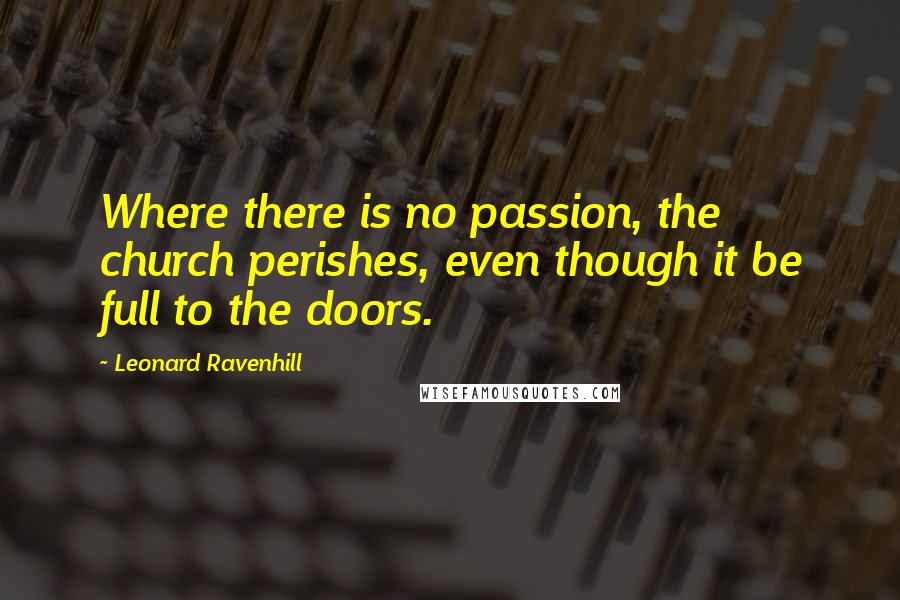 Leonard Ravenhill Quotes: Where there is no passion, the church perishes, even though it be full to the doors.