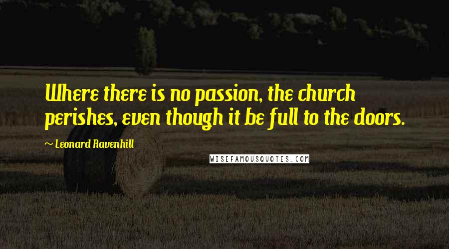 Leonard Ravenhill Quotes: Where there is no passion, the church perishes, even though it be full to the doors.