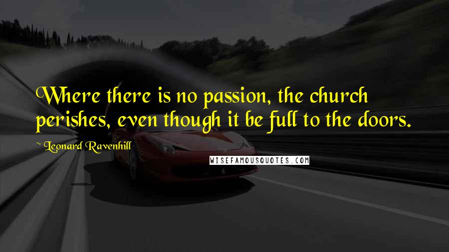 Leonard Ravenhill Quotes: Where there is no passion, the church perishes, even though it be full to the doors.