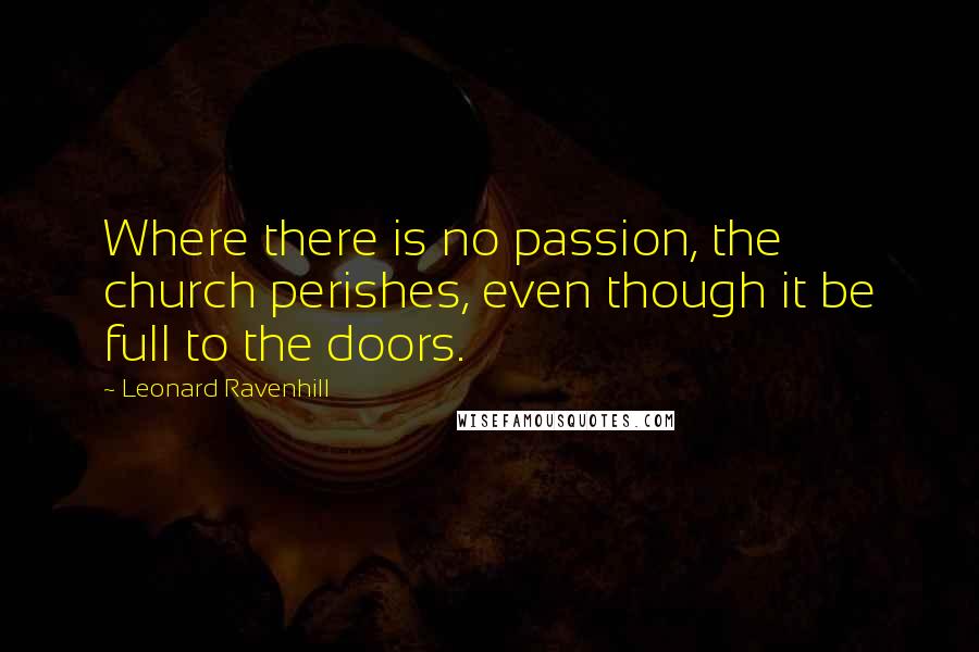 Leonard Ravenhill Quotes: Where there is no passion, the church perishes, even though it be full to the doors.