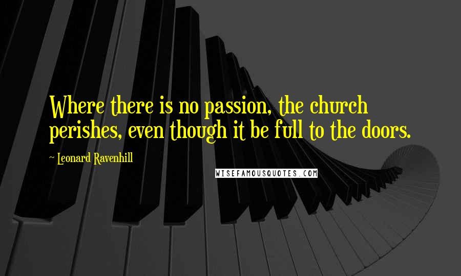 Leonard Ravenhill Quotes: Where there is no passion, the church perishes, even though it be full to the doors.