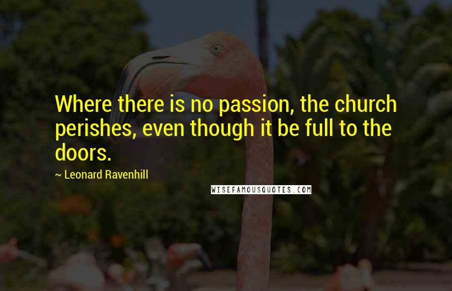 Leonard Ravenhill Quotes: Where there is no passion, the church perishes, even though it be full to the doors.