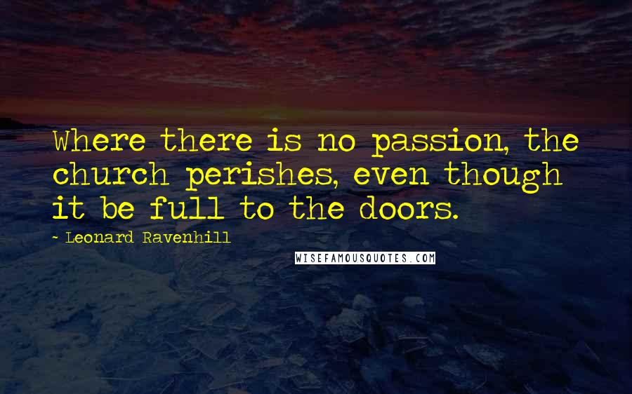 Leonard Ravenhill Quotes: Where there is no passion, the church perishes, even though it be full to the doors.