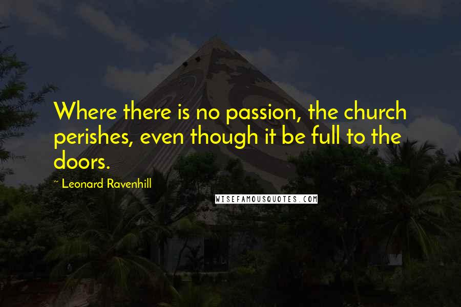 Leonard Ravenhill Quotes: Where there is no passion, the church perishes, even though it be full to the doors.