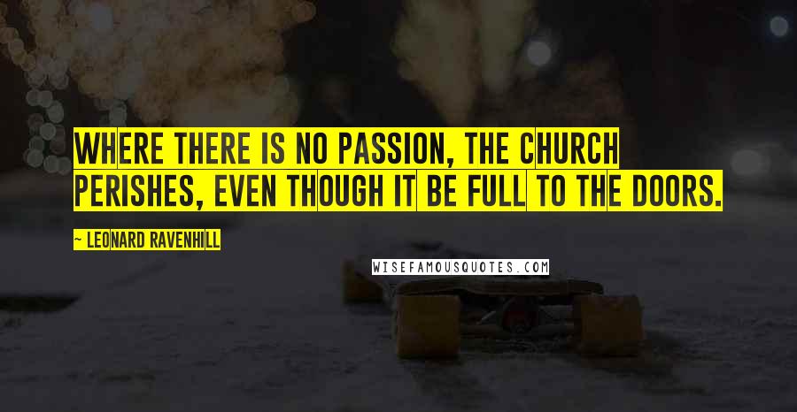 Leonard Ravenhill Quotes: Where there is no passion, the church perishes, even though it be full to the doors.