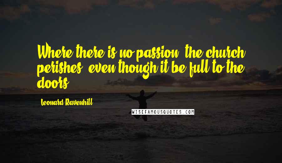 Leonard Ravenhill Quotes: Where there is no passion, the church perishes, even though it be full to the doors.