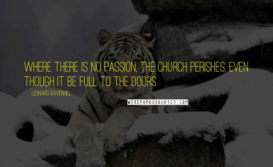 Leonard Ravenhill Quotes: Where there is no passion, the church perishes, even though it be full to the doors.