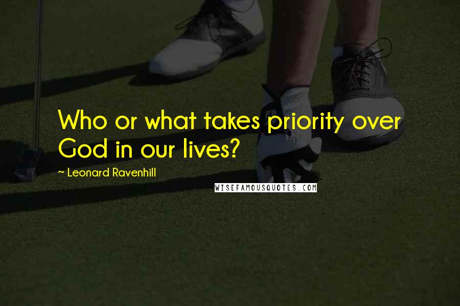 Leonard Ravenhill Quotes: Who or what takes priority over God in our lives?