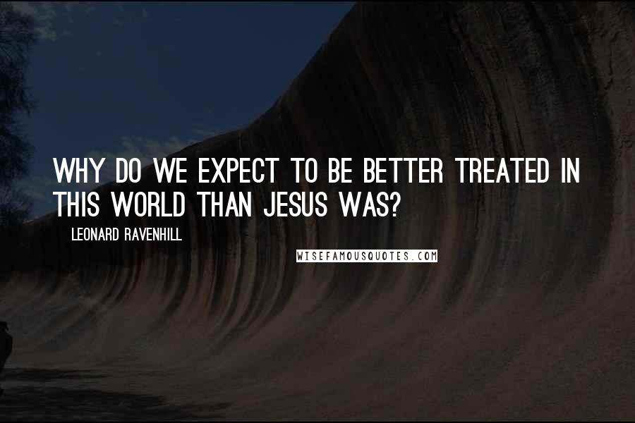Leonard Ravenhill Quotes: Why do we expect to be better treated in this world than Jesus was?