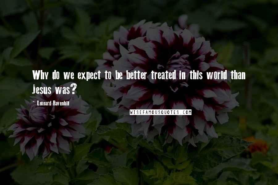 Leonard Ravenhill Quotes: Why do we expect to be better treated in this world than Jesus was?
