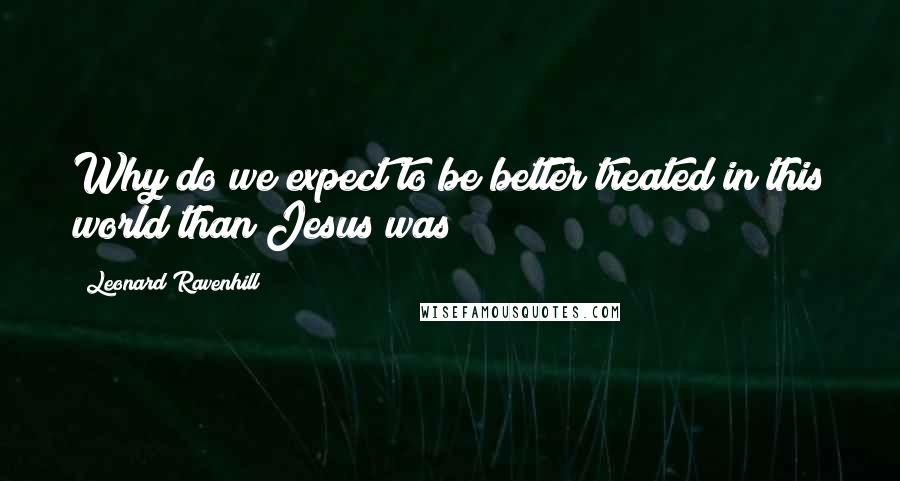 Leonard Ravenhill Quotes: Why do we expect to be better treated in this world than Jesus was?