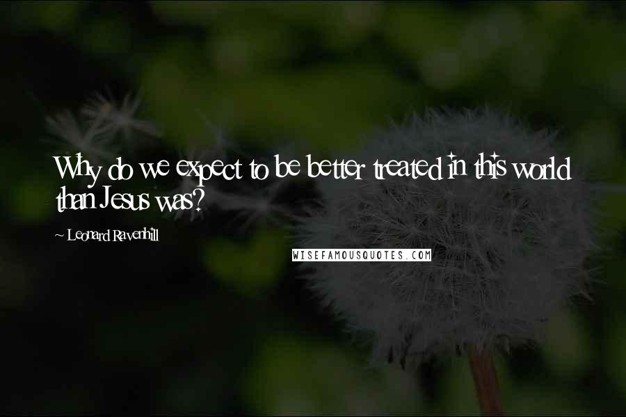 Leonard Ravenhill Quotes: Why do we expect to be better treated in this world than Jesus was?