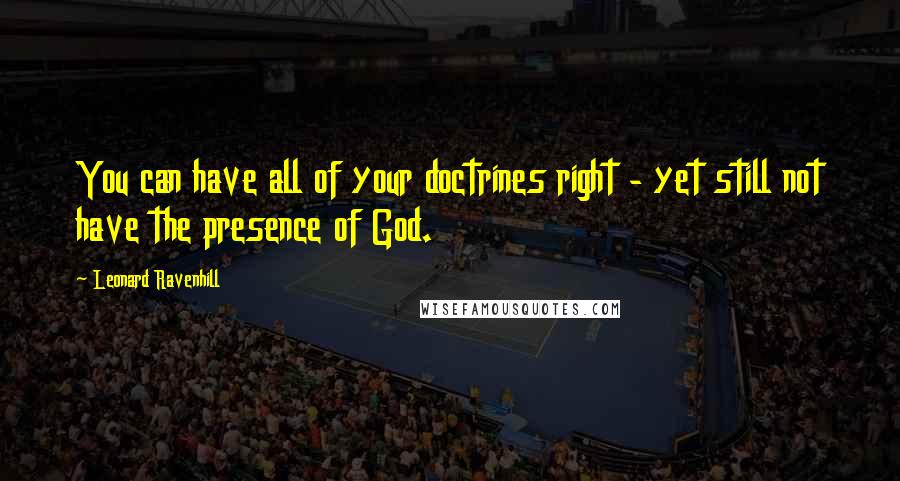 Leonard Ravenhill Quotes: You can have all of your doctrines right - yet still not have the presence of God.