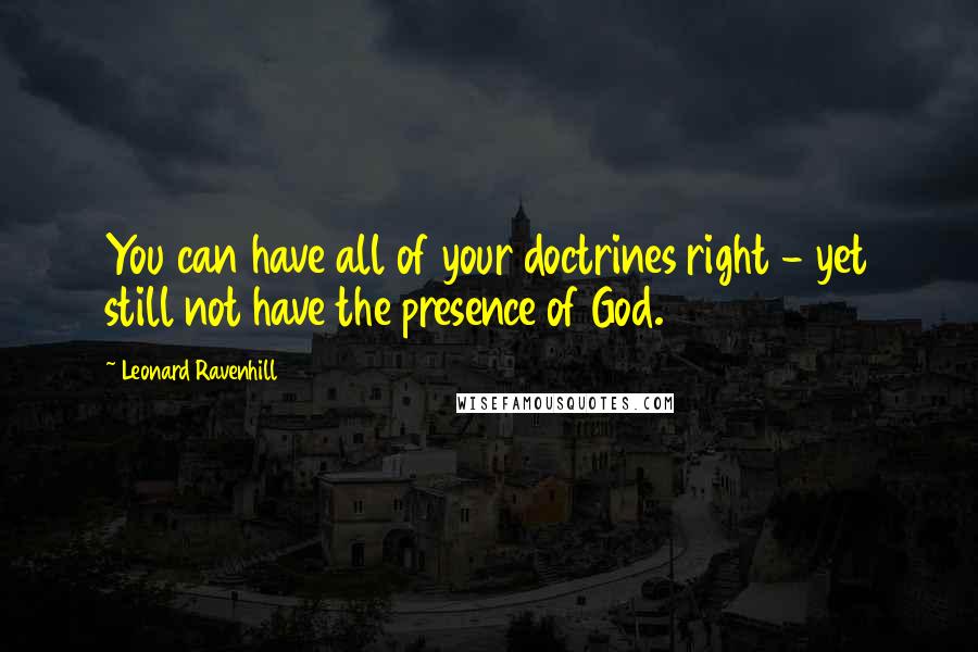 Leonard Ravenhill Quotes: You can have all of your doctrines right - yet still not have the presence of God.