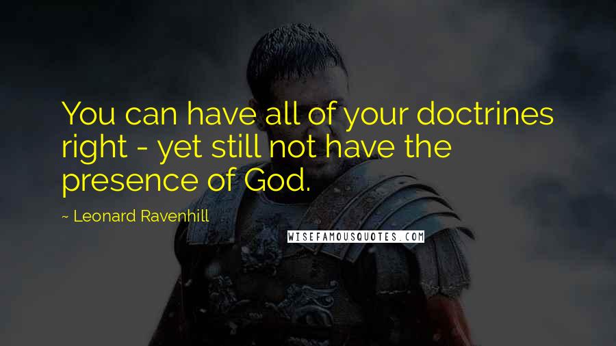 Leonard Ravenhill Quotes: You can have all of your doctrines right - yet still not have the presence of God.