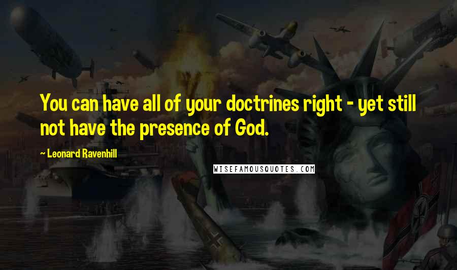 Leonard Ravenhill Quotes: You can have all of your doctrines right - yet still not have the presence of God.