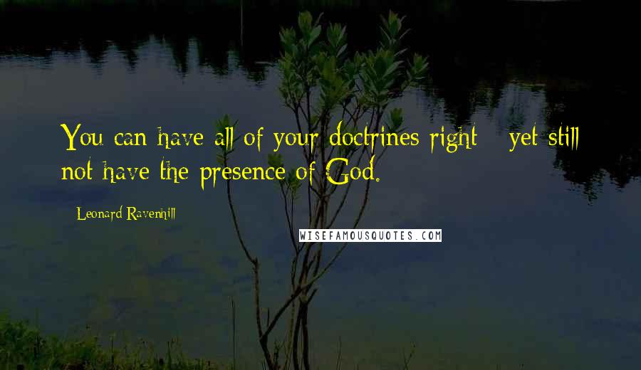 Leonard Ravenhill Quotes: You can have all of your doctrines right - yet still not have the presence of God.