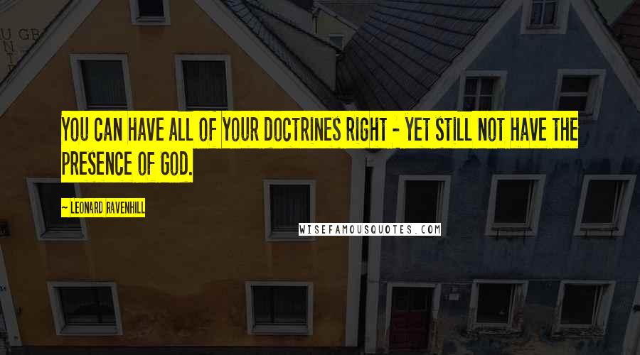 Leonard Ravenhill Quotes: You can have all of your doctrines right - yet still not have the presence of God.