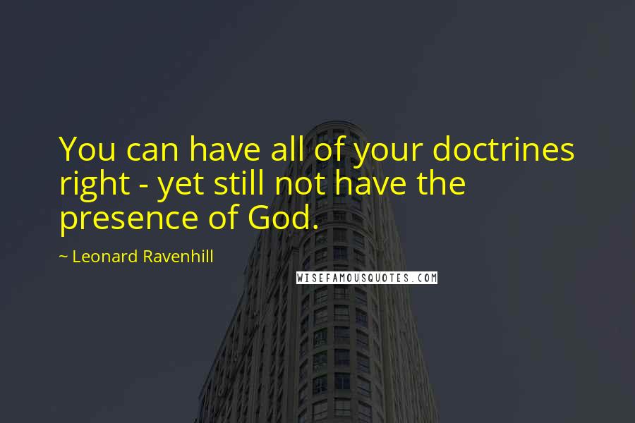 Leonard Ravenhill Quotes: You can have all of your doctrines right - yet still not have the presence of God.