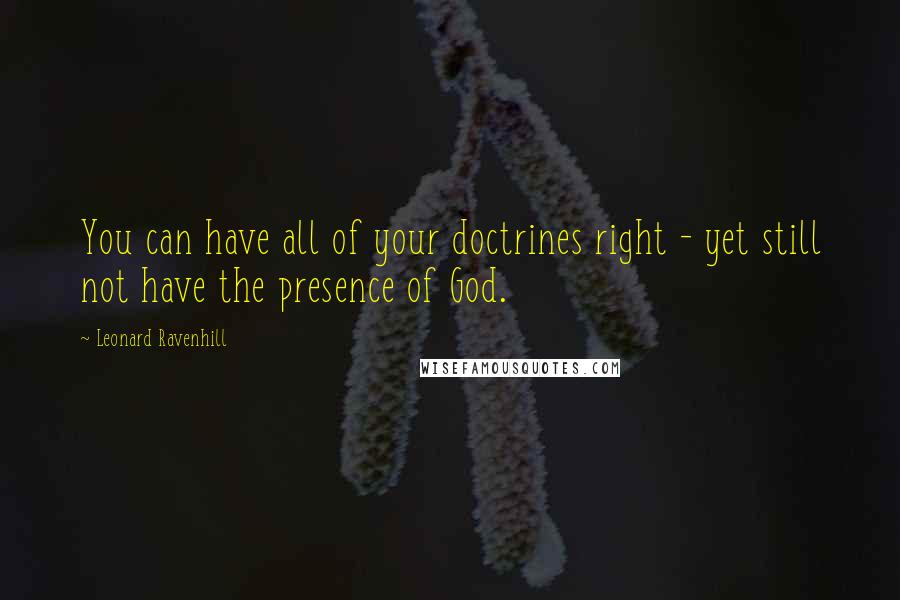 Leonard Ravenhill Quotes: You can have all of your doctrines right - yet still not have the presence of God.