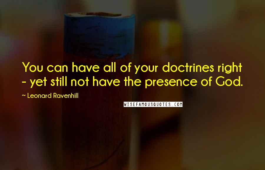 Leonard Ravenhill Quotes: You can have all of your doctrines right - yet still not have the presence of God.