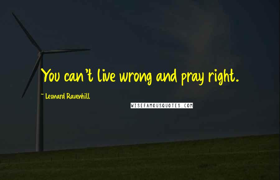 Leonard Ravenhill Quotes: You can't live wrong and pray right.