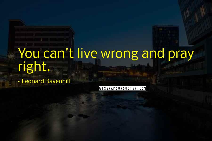 Leonard Ravenhill Quotes: You can't live wrong and pray right.