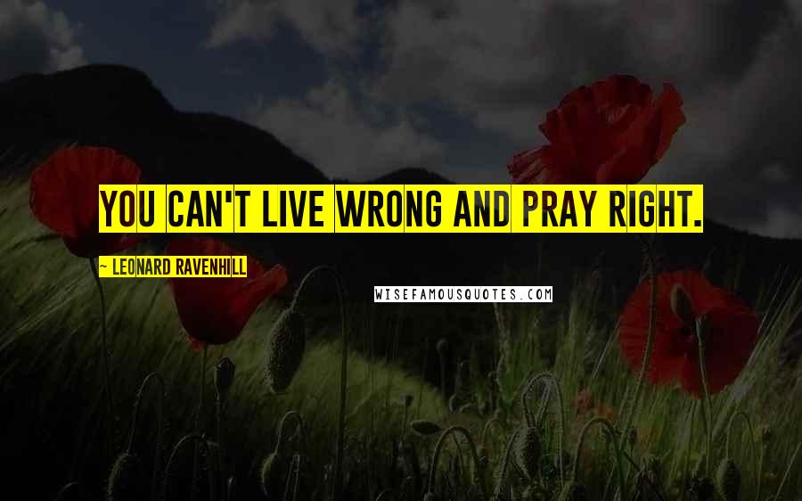 Leonard Ravenhill Quotes: You can't live wrong and pray right.