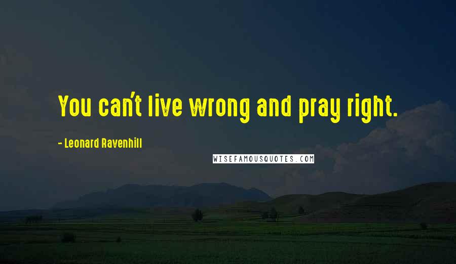 Leonard Ravenhill Quotes: You can't live wrong and pray right.