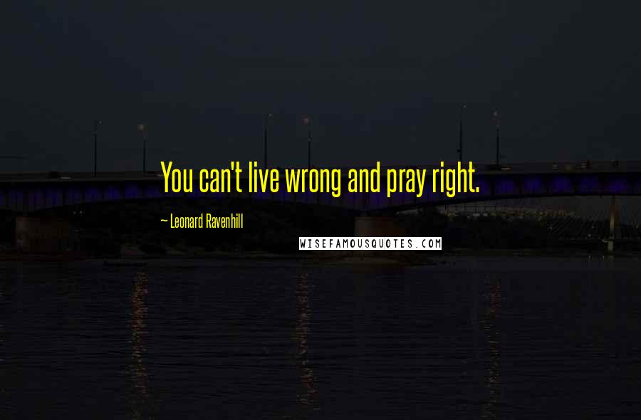 Leonard Ravenhill Quotes: You can't live wrong and pray right.