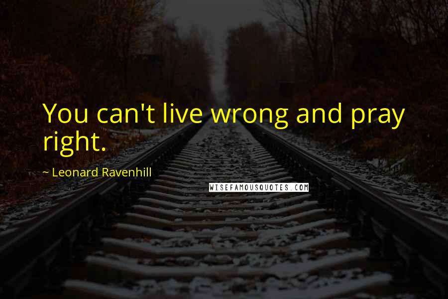 Leonard Ravenhill Quotes: You can't live wrong and pray right.