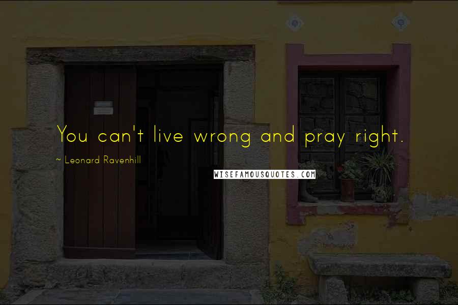 Leonard Ravenhill Quotes: You can't live wrong and pray right.