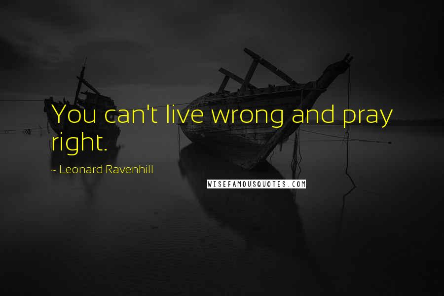 Leonard Ravenhill Quotes: You can't live wrong and pray right.
