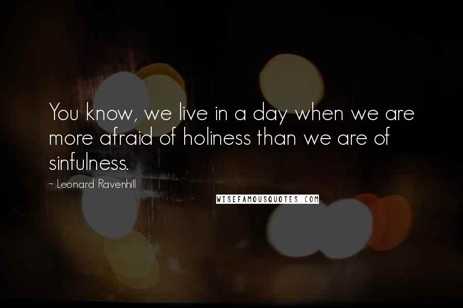 Leonard Ravenhill Quotes: You know, we live in a day when we are more afraid of holiness than we are of sinfulness.