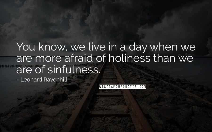 Leonard Ravenhill Quotes: You know, we live in a day when we are more afraid of holiness than we are of sinfulness.