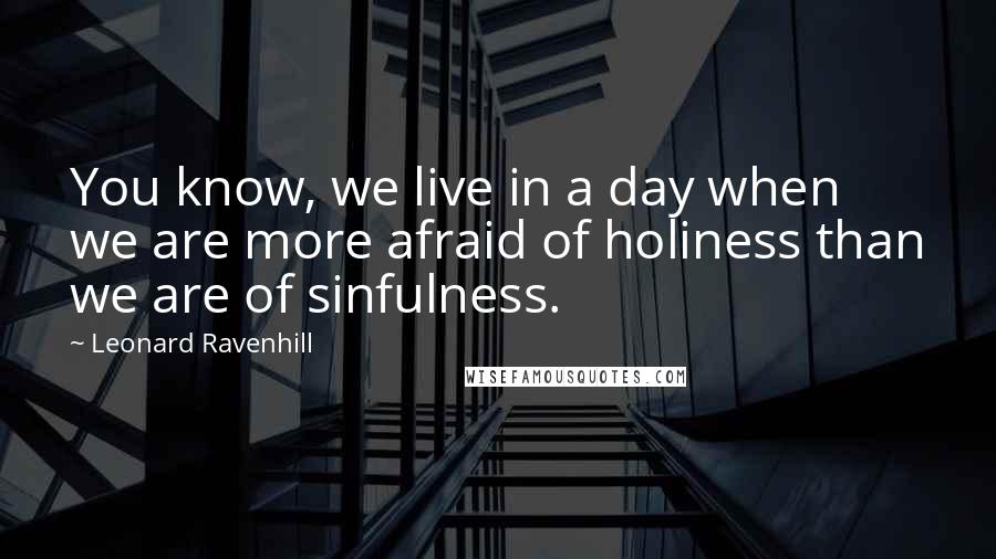 Leonard Ravenhill Quotes: You know, we live in a day when we are more afraid of holiness than we are of sinfulness.