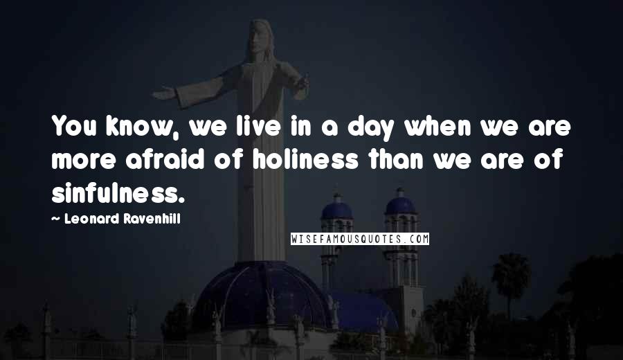 Leonard Ravenhill Quotes: You know, we live in a day when we are more afraid of holiness than we are of sinfulness.