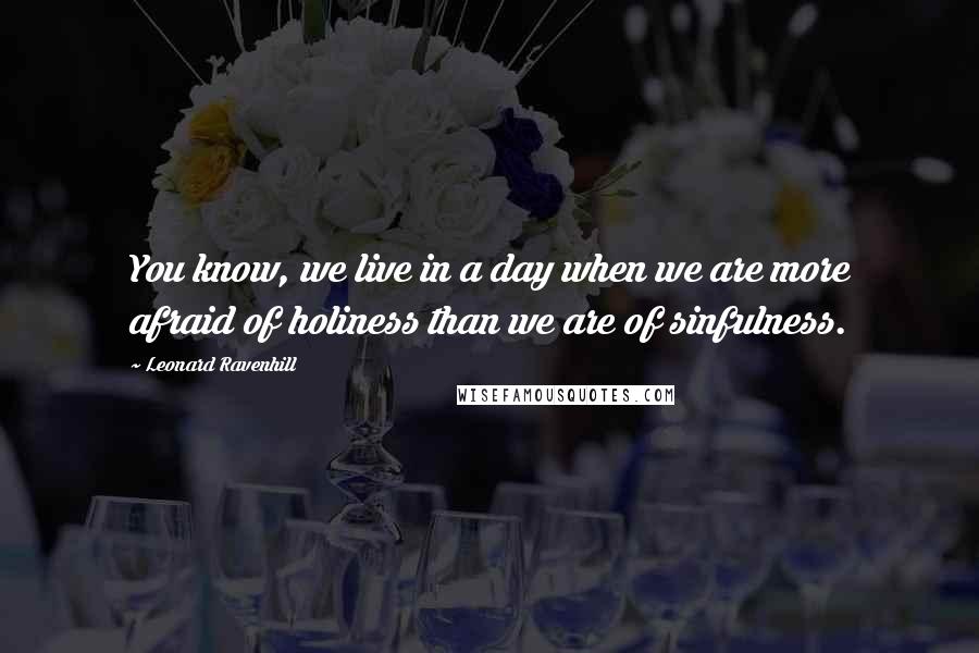 Leonard Ravenhill Quotes: You know, we live in a day when we are more afraid of holiness than we are of sinfulness.