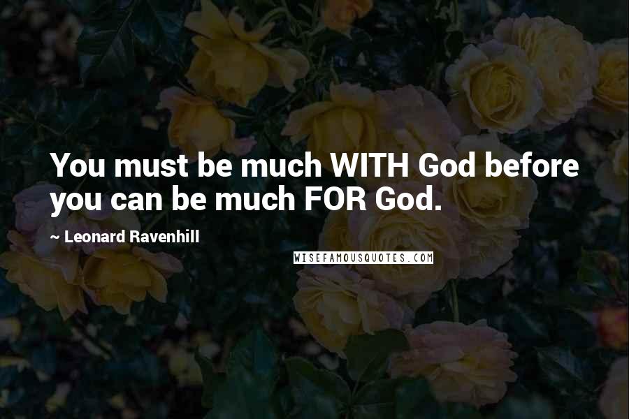 Leonard Ravenhill Quotes: You must be much WITH God before you can be much FOR God.