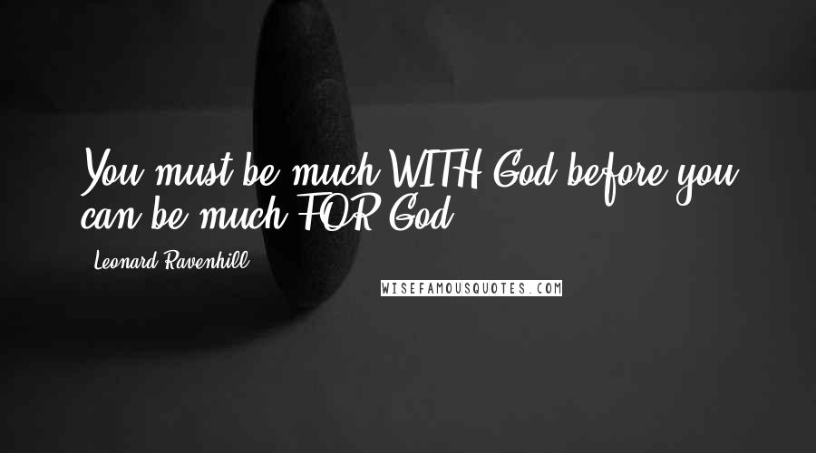 Leonard Ravenhill Quotes: You must be much WITH God before you can be much FOR God.