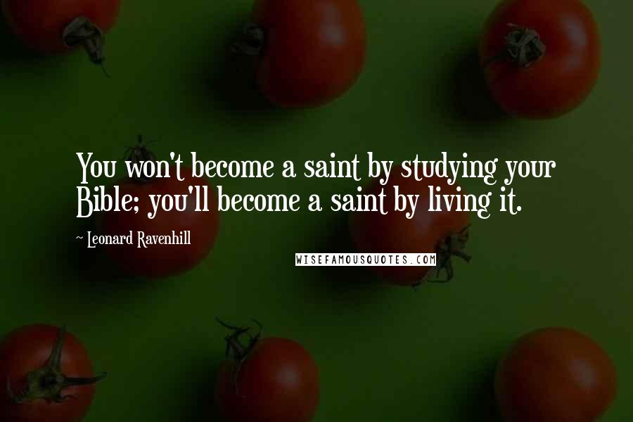 Leonard Ravenhill Quotes: You won't become a saint by studying your Bible; you'll become a saint by living it.