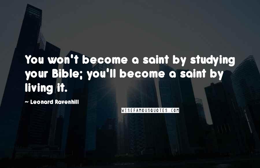 Leonard Ravenhill Quotes: You won't become a saint by studying your Bible; you'll become a saint by living it.