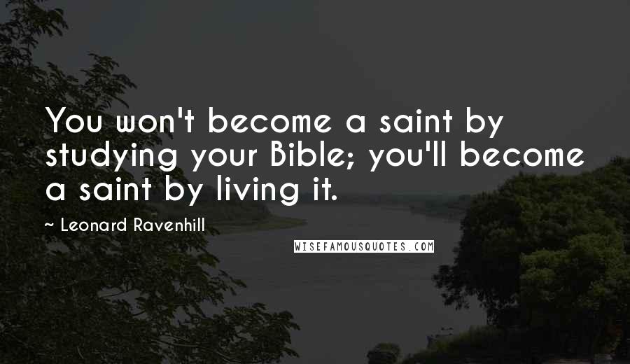 Leonard Ravenhill Quotes: You won't become a saint by studying your Bible; you'll become a saint by living it.