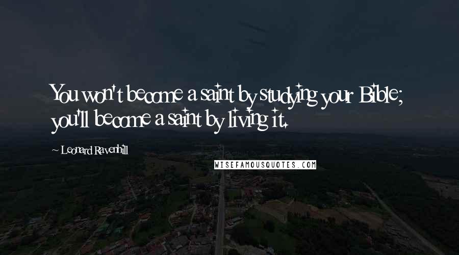 Leonard Ravenhill Quotes: You won't become a saint by studying your Bible; you'll become a saint by living it.