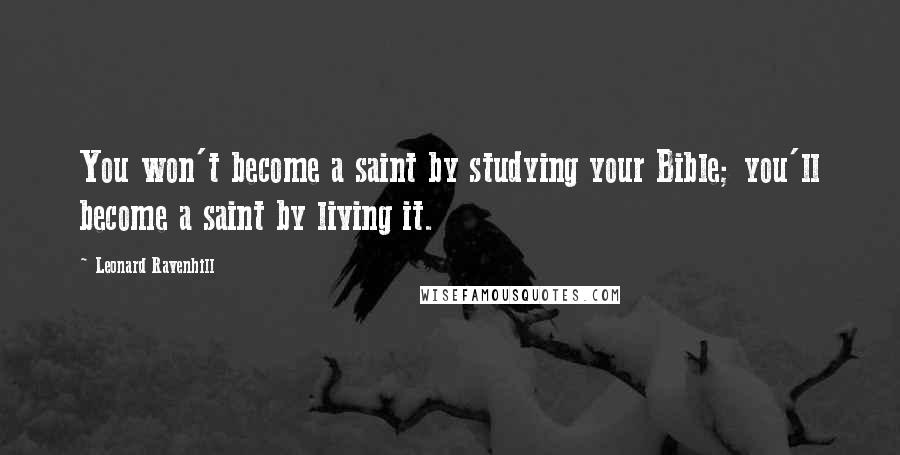 Leonard Ravenhill Quotes: You won't become a saint by studying your Bible; you'll become a saint by living it.