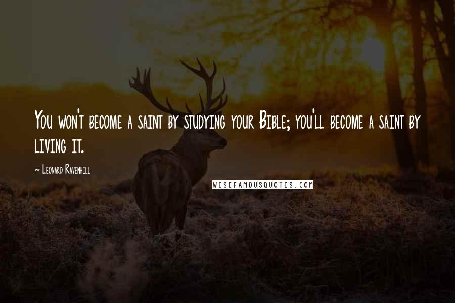 Leonard Ravenhill Quotes: You won't become a saint by studying your Bible; you'll become a saint by living it.